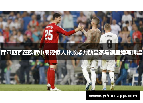 库尔图瓦在欧冠中展现惊人扑救能力助皇家马德里续写辉煌