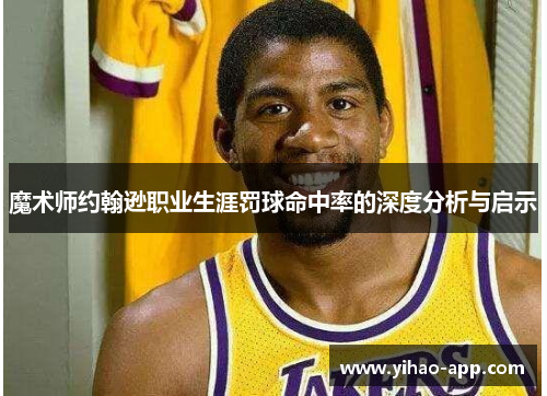 魔术师约翰逊职业生涯罚球命中率的深度分析与启示