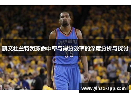 凯文杜兰特罚球命中率与得分效率的深度分析与探讨