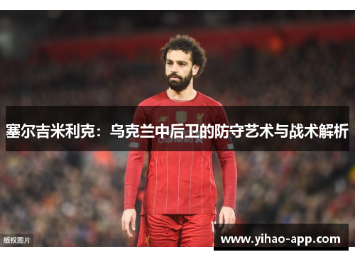 塞尔吉米利克：乌克兰中后卫的防守艺术与战术解析
