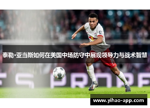 泰勒·亚当斯如何在美国中场防守中展现领导力与战术智慧