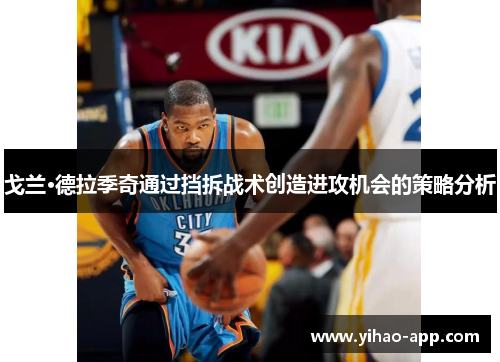 戈兰·德拉季奇通过挡拆战术创造进攻机会的策略分析