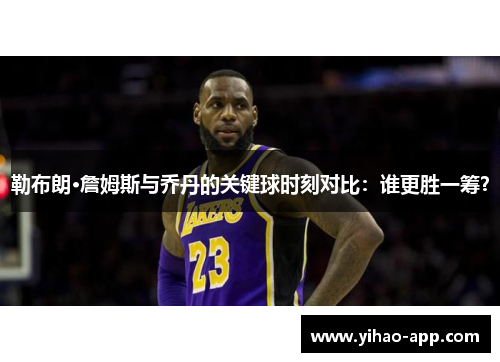 勒布朗·詹姆斯与乔丹的关键球时刻对比：谁更胜一筹？