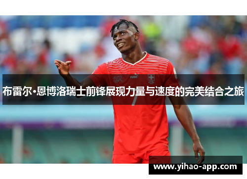 布雷尔·恩博洛瑞士前锋展现力量与速度的完美结合之旅