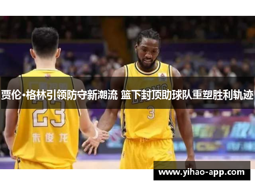 贾伦·格林引领防守新潮流 篮下封顶助球队重塑胜利轨迹