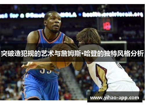 突破造犯规的艺术与詹姆斯·哈登的独特风格分析