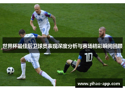 世界杯最佳后卫球员表现深度分析与赛场精彩瞬间回顾