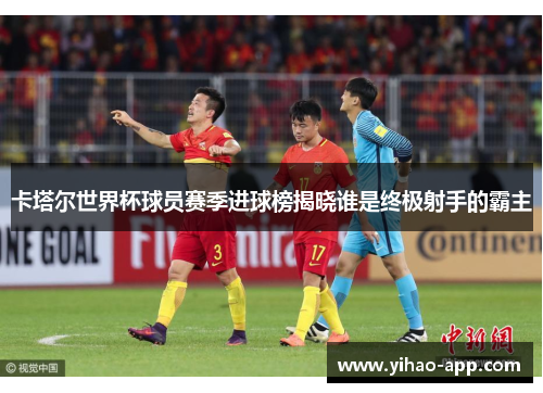 卡塔尔世界杯球员赛季进球榜揭晓谁是终极射手的霸主