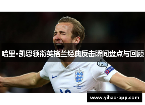 哈里·凯恩领衔英格兰经典反击瞬间盘点与回顾