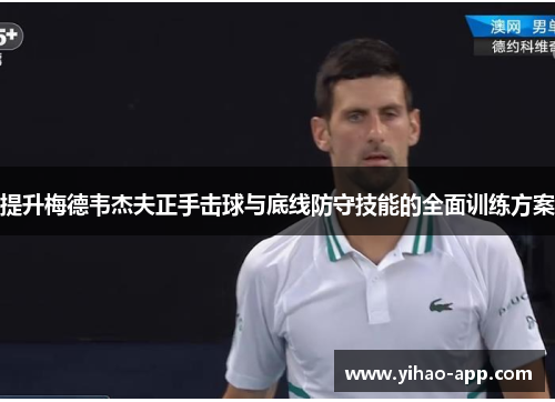提升梅德韦杰夫正手击球与底线防守技能的全面训练方案
