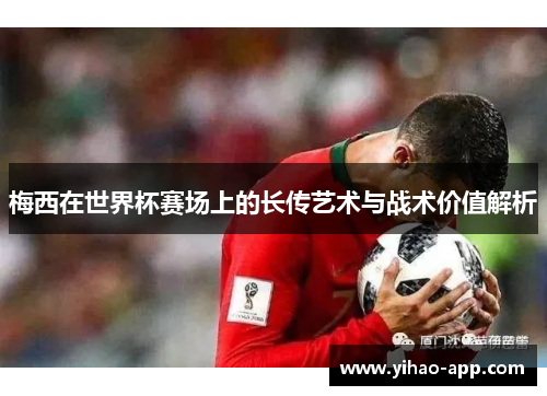 梅西在世界杯赛场上的长传艺术与战术价值解析