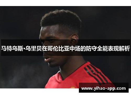 马特乌斯·乌里贝在哥伦比亚中场的防守全能表现解析