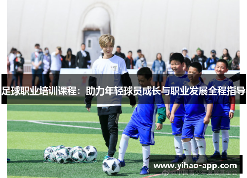 足球职业培训课程：助力年轻球员成长与职业发展全程指导