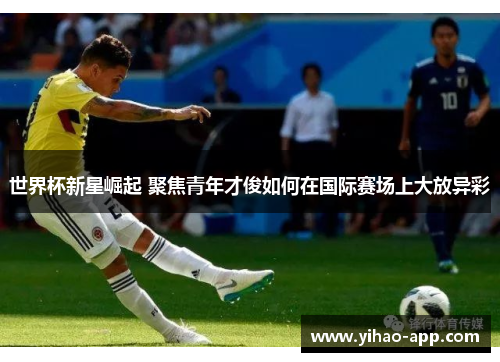 世界杯新星崛起 聚焦青年才俊如何在国际赛场上大放异彩