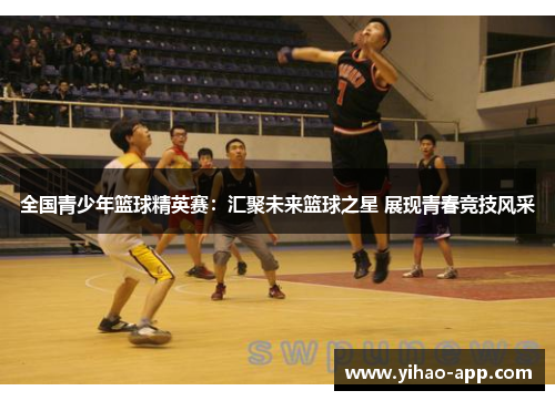 全国青少年篮球精英赛：汇聚未来篮球之星 展现青春竞技风采