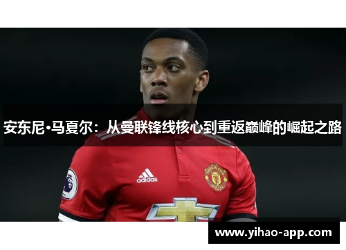安东尼·马夏尔：从曼联锋线核心到重返巅峰的崛起之路