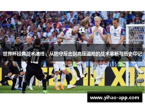 世界杯经典战术演绎：从防守反击到高压逼抢的战术革新与历史印记