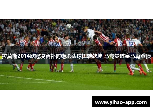 拉莫斯2014欧冠决赛补时绝杀头球扭转乾坤 马竞梦碎皇马再登顶