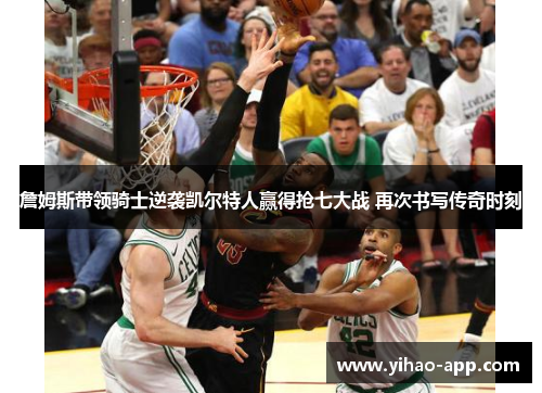 詹姆斯带领骑士逆袭凯尔特人赢得抢七大战 再次书写传奇时刻