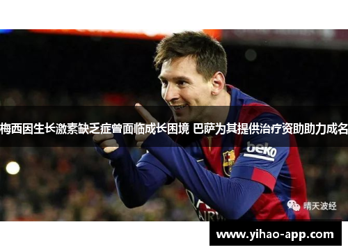 梅西因生长激素缺乏症曾面临成长困境 巴萨为其提供治疗资助助力成名