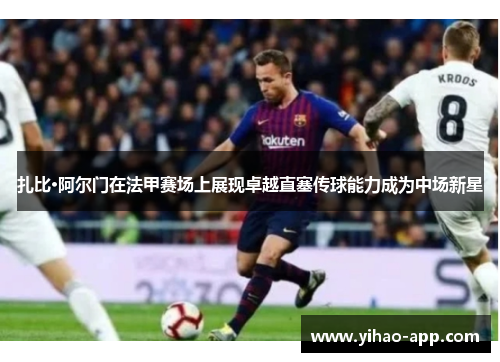 扎比·阿尔门在法甲赛场上展现卓越直塞传球能力成为中场新星