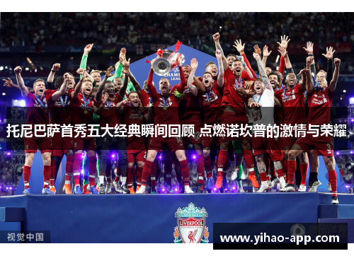 托尼巴萨首秀五大经典瞬间回顾 点燃诺坎普的激情与荣耀
