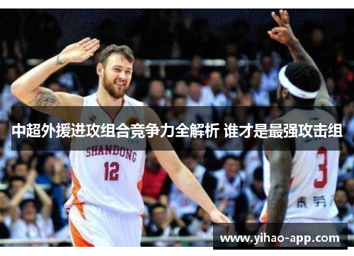 中超外援进攻组合竞争力全解析 谁才是最强攻击组