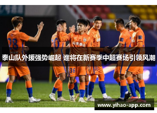 泰山队外援强势崛起 谁将在新赛季中超赛场引领风潮