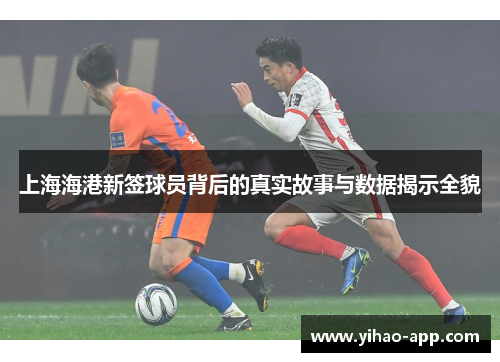 上海海港新签球员背后的真实故事与数据揭示全貌