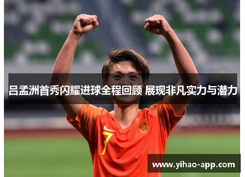 吕孟洲首秀闪耀进球全程回顾 展现非凡实力与潜力