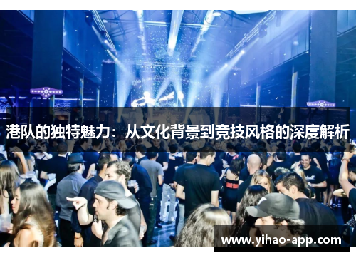 港队的独特魅力：从文化背景到竞技风格的深度解析