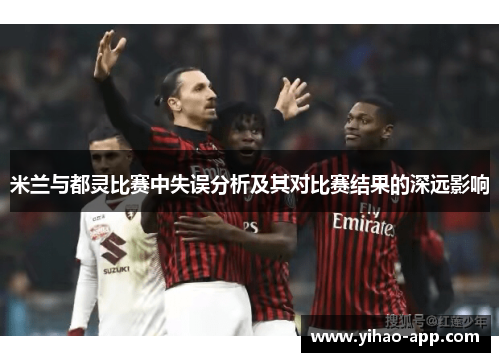 米兰与都灵比赛中失误分析及其对比赛结果的深远影响
