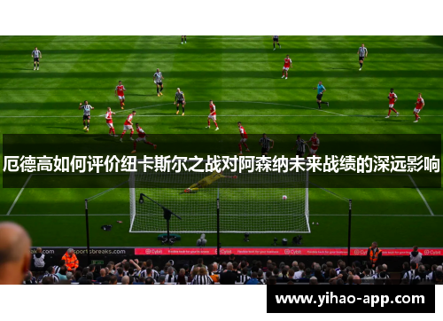 厄德高如何评价纽卡斯尔之战对阿森纳未来战绩的深远影响