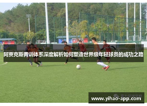 阿贾克斯青训体系深度解析如何塑造世界级年轻球员的成功之路