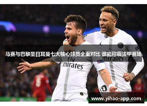 马赛与巴黎圣日耳曼七大核心球员全面对比 谁能称霸法甲赛场