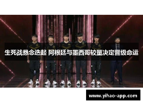 生死战悬念迭起 阿根廷与墨西哥较量决定晋级命运